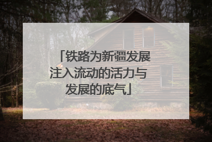 铁路为新疆发展注入流动的活力与发展的底气