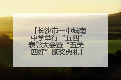 长沙市一中城南中学举行“五四”表彰大会暨“五美四好”颁奖典礼