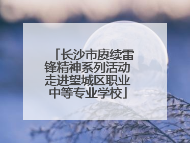 长沙市赓续雷锋精神系列活动走进望城区职业中等专业学校