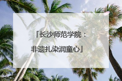 长沙师范学院：非遗扎染润童心