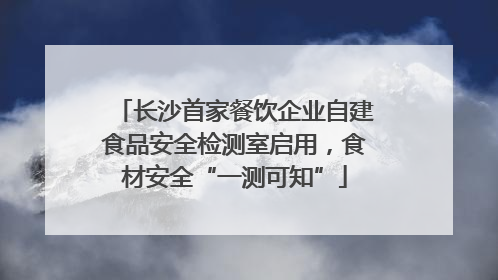 长沙首家餐饮企业自建食品安全检测室启用，食材安全“一测可知”