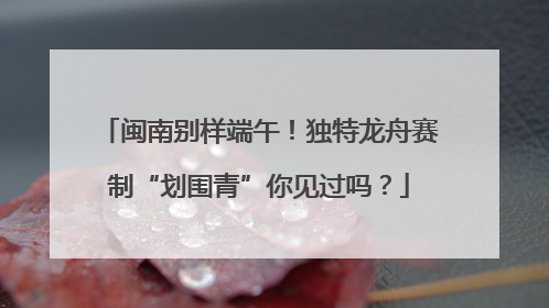 闽南别样端午！独特龙舟赛制“划围青”你见过吗？