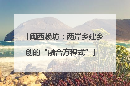 闽西赖坊：两岸乡建乡创的“融合方程式”