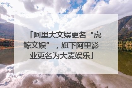 阿里大文娱更名“虎鲸文娱”，旗下阿里影业更名为大麦娱乐