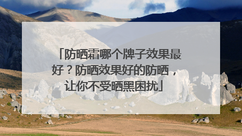 防晒霜哪个牌子效果最好？防晒效果好的防晒，让你不受晒黑困扰