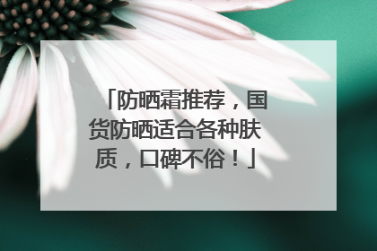 防晒霜推荐，国货防晒适合各种肤质，口碑不俗！