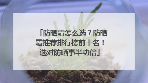 防晒霜怎么选？防晒霜推荐排行榜前十名！选对防晒事半功倍