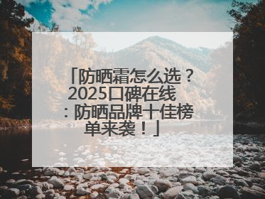 防晒霜怎么选？2025口碑在线：防晒品牌十佳榜单来袭！
