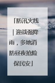 防汛火线｜迎战强降雨，多地消防昼夜抢险保民安