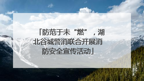 防范于未“燃”，湖北谷城警消联合开展消防安全宣传活动