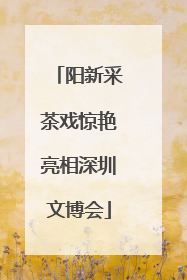 阳新采茶戏惊艳亮相深圳文博会