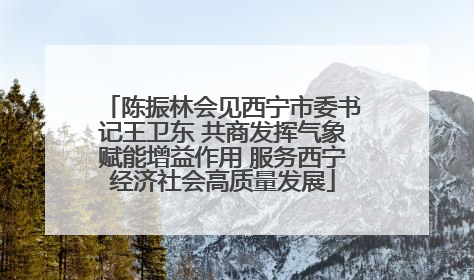 陈振林会见西宁市委书记王卫东 共商发挥气象赋能增益作用 服务西宁经济社会高质量发展