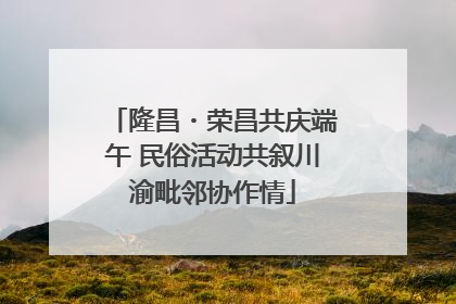 隆昌・荣昌共庆端午 民俗活动共叙川渝毗邻协作情