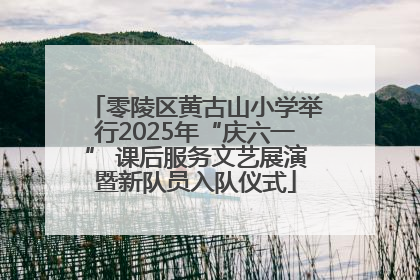 零陵区黄古山小学举行2025年“庆六一” 课后服务文艺展演暨新队员入队仪式