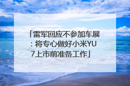 雷军回应不参加车展：将专心做好小米YU7上市前准备工作