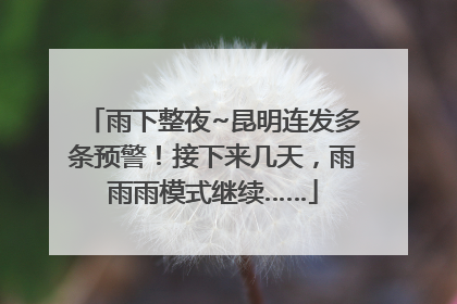 雨下整夜~昆明连发多条预警！接下来几天，雨雨雨模式继续……