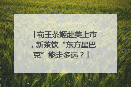 霸王茶姬赴美上市，新茶饮“东方星巴克”能走多远？