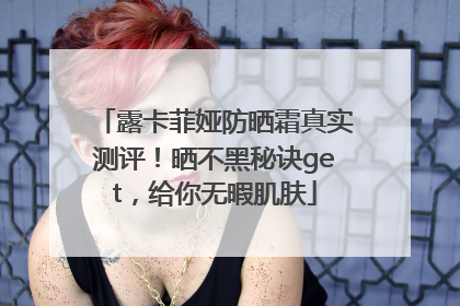 露卡菲娅防晒霜真实测评！晒不黑秘诀get，给你无暇肌肤