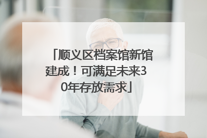 顺义区档案馆新馆建成！可满足未来30年存放需求