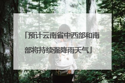 预计云南省中西部和南部将持续强降雨天气