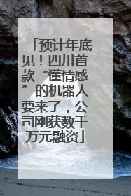 预计年底见！四川首款“懂情感”的机器人要来了，公司刚获数千万元融资