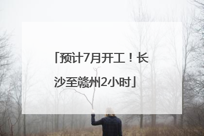 预计7月开工！长沙至赣州2小时