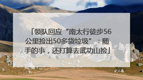 领队回应“南太行徒步56公里捡出50多袋垃圾”：随手的事，还打算去武功山捡