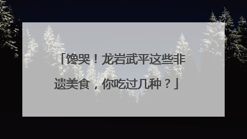 馋哭！龙岩武平这些非遗美食，你吃过几种？