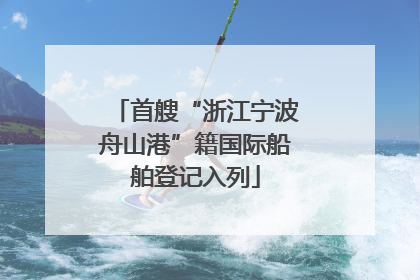 首艘“浙江宁波舟山港”籍国际船舶登记入列