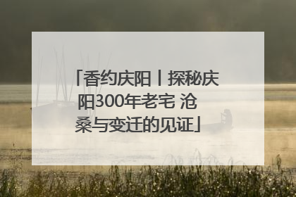 香约庆阳丨探秘庆阳300年老宅 沧桑与变迁的见证
