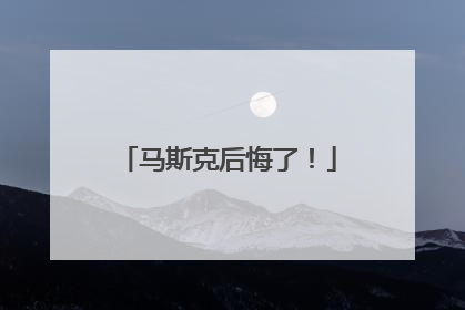 马斯克后悔了！