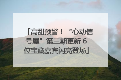 高甜预警！“心动信号屋”第三期更新 6位宝藏嘉宾闪亮登场