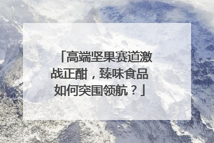 高端坚果赛道激战正酣，臻味食品如何突围领航？