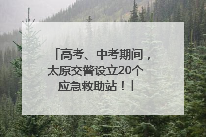 高考、中考期间，太原交警设立20个应急救助站！