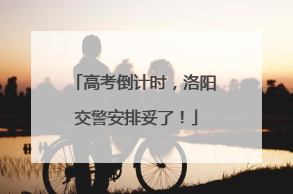高考倒计时，洛阳交警安排妥了！