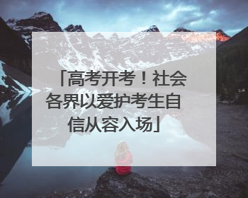 高考开考！社会各界以爱护考生自信从容入场