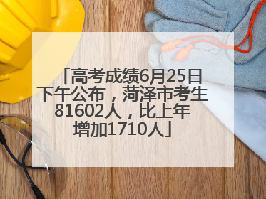 高考成绩6月25日下午公布，菏泽市考生81602人，比上年增加1710人