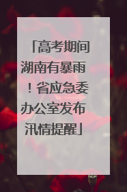 高考期间湖南有暴雨！省应急委办公室发布汛情提醒