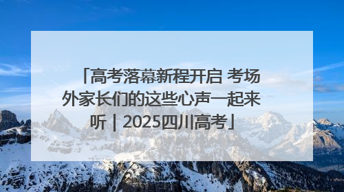 高考落幕新程开启 考场外家长们的这些心声一起来听｜2025四川高考