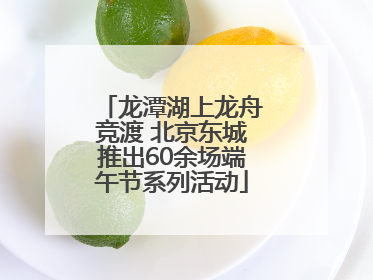 龙潭湖上龙舟竞渡 北京东城推出60余场端午节系列活动