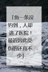 鱼一条没钓到，人却进了医院！最近因此受伤的还真不少
