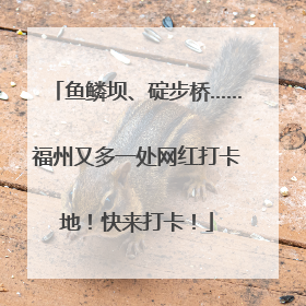 鱼鳞坝、碇步桥……福州又多一处网红打卡地！快来打卡！