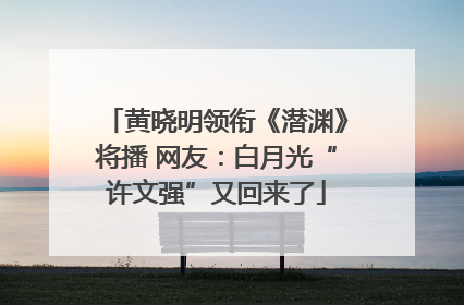 黄晓明领衔《潜渊》将播 网友：白月光“许文强”又回来了