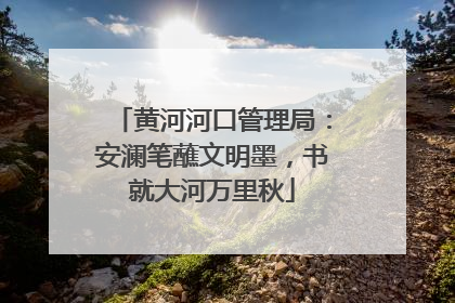 黄河河口管理局：安澜笔蘸文明墨，书就大河万里秋