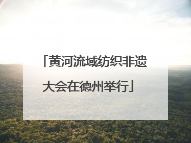 黄河流域纺织非遗大会在德州举行