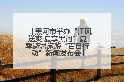 黑河市举办“江风送爽·夏享黑河”夏季避暑旅游“百日行动”新闻发布会
