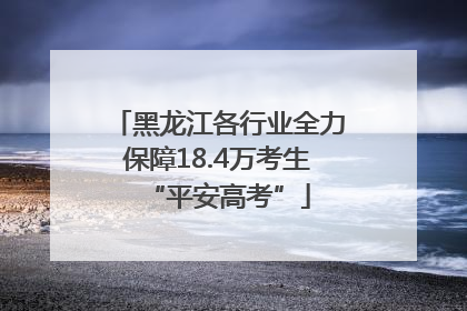 黑龙江各行业全力保障18.4万考生“平安高考”