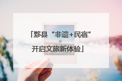 黟县“非遗+民宿” 开启文旅新体验