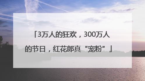 3万人的狂欢，300万人的节日，红花郎真“宠粉”