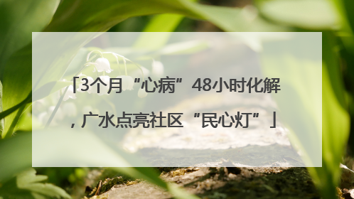 3个月“心病”48小时化解，广水点亮社区“民心灯”